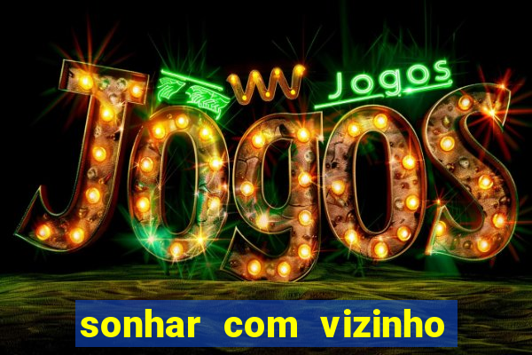 sonhar com vizinho jogo do bicho